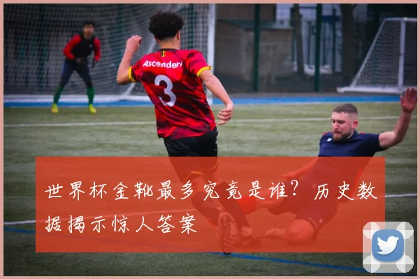 世界杯金靴最多究竟是谁？历史数据揭示惊人答案