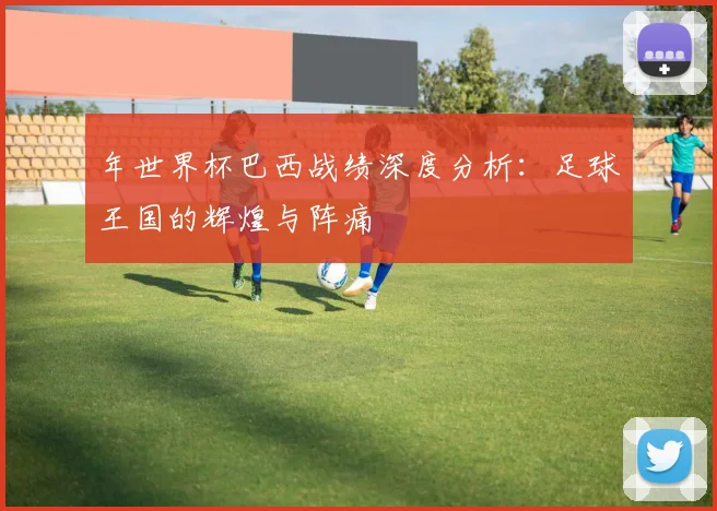 年世界杯巴西战绩深度分析：足球王国的辉煌与阵痛