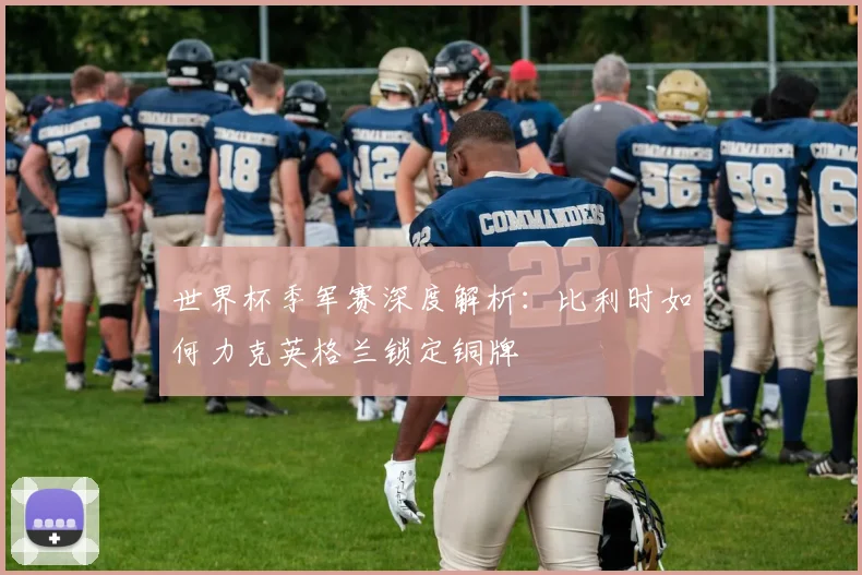 世界杯季军赛深度解析：比利时如何力克英格兰锁定铜牌