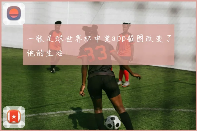 一张足球世界杯中奖app截图改变了他的生活