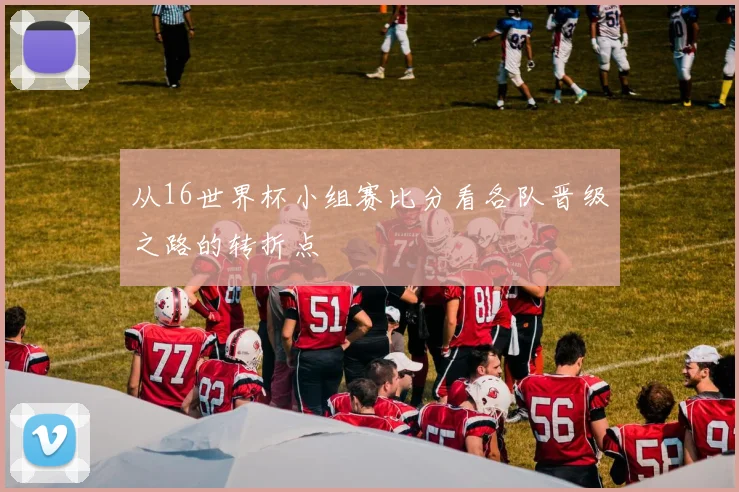 从16世界杯小组赛比分看各队晋级之路的转折点